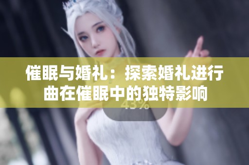 催眠与婚礼：探索婚礼进行曲在催眠中的独特影响