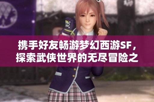 携手好友畅游梦幻西游SF，探索武侠世界的无尽冒险之旅