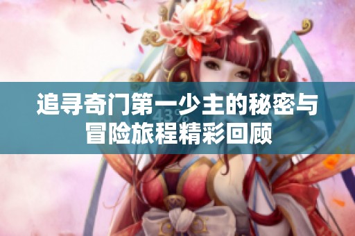 追寻奇门第一少主的秘密与冒险旅程精彩回顾