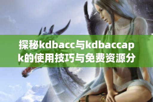 探秘kdbacc与kdbaccapk的使用技巧与免费资源分享