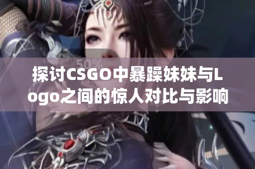 探讨CSGO中暴躁妹妹与Logo之间的惊人对比与影响