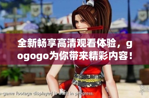 全新畅享高清观看体验，gogogo为你带来精彩内容！