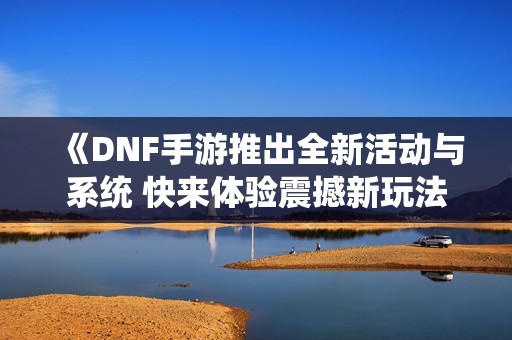 《DNF手游推出全新活动与系统 快来体验震撼新玩法》