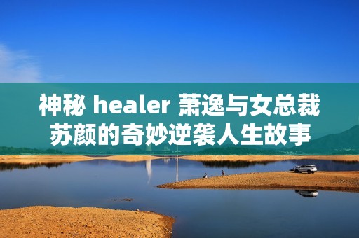 神秘 healer 萧逸与女总裁苏颜的奇妙逆袭人生故事