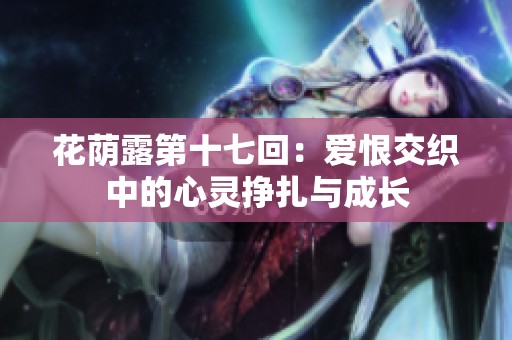 花荫露第十七回：爱恨交织中的心灵挣扎与成长
