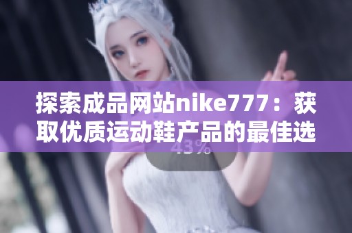 探索成品网站nike777：获取优质运动鞋产品的最佳选择