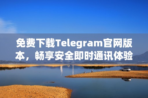 免费下载Telegram官网版本，畅享安全即时通讯体验