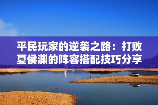 平民玩家的逆袭之路：打败夏侯渊的阵容搭配技巧分享