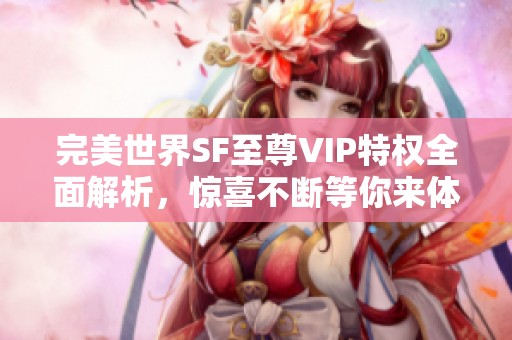 完美世界SF至尊VIP特权全面解析，惊喜不断等你来体验！