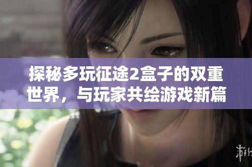 探秘多玩征途2盒子的双重世界，与玩家共绘游戏新篇章