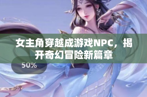 女主角穿越成游戏NPC，揭开奇幻冒险新篇章