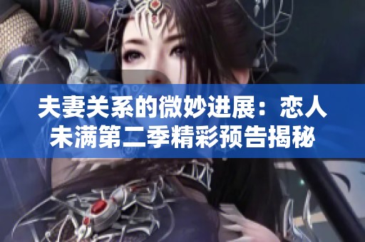 夫妻关系的微妙进展：恋人未满第二季精彩预告揭秘