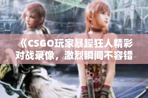 《CSGO玩家暴躁狂人精彩对战录像，激烈瞬间不容错过》