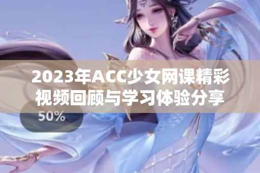 2023年ACC少女网课精彩视频回顾与学习体验分享