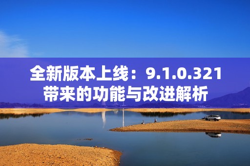 全新版本上线：9.1.0.321带来的功能与改进解析