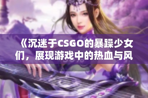 《沉迷于CSGO的暴躁少女们，展现游戏中的热血与风采》