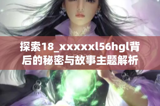 探索18_xxxxxl56hgl背后的秘密与故事主题解析