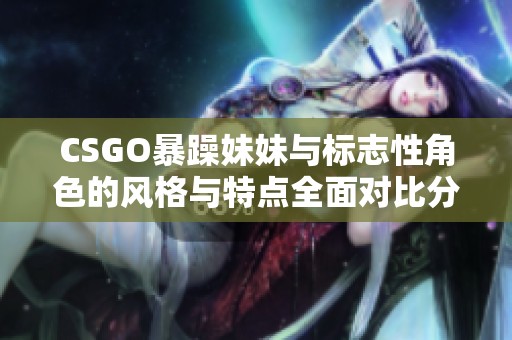 CSGO暴躁妹妹与标志性角色的风格与特点全面对比分析