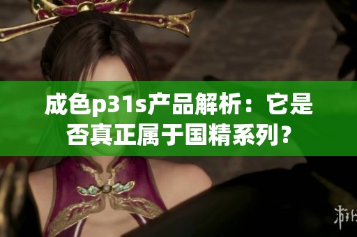 成色p31s产品解析：它是否真正属于国精系列？