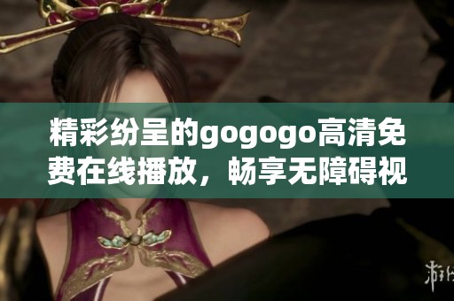 精彩纷呈的gogogo高清免费在线播放，畅享无障碍视听盛宴