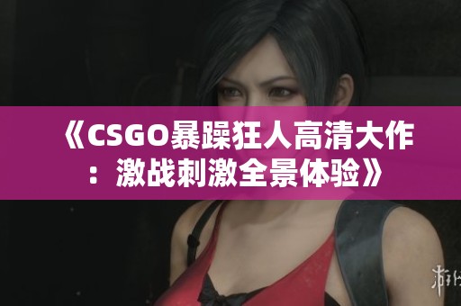 《CSGO暴躁狂人高清大作：激战刺激全景体验》