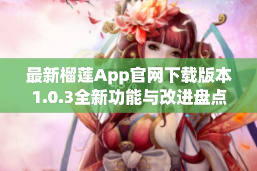 最新榴莲App官网下载版本1.0.3全新功能与改进盘点