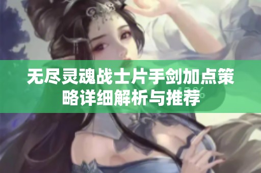 无尽灵魂战士片手剑加点策略详细解析与推荐