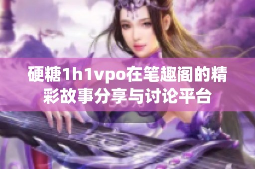 硬糖1h1vpo在笔趣阁的精彩故事分享与讨论平台