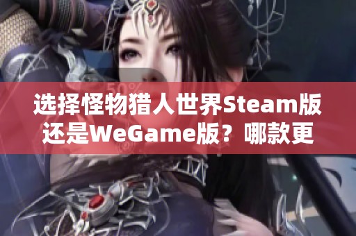 选择怪物猎人世界Steam版还是WeGame版？哪款更适合你？