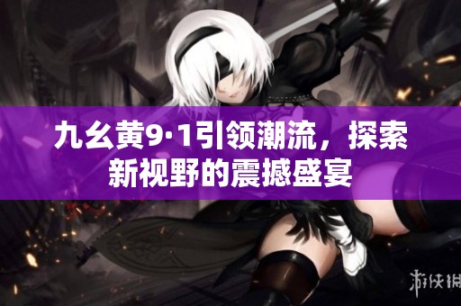 九幺黄9·1引领潮流，探索新视野的震撼盛宴