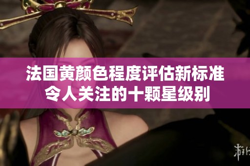 法国黄颜色程度评估新标准 令人关注的十颗星级别