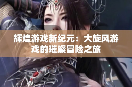 辉煌游戏新纪元：大旋风游戏的璀璨冒险之旅