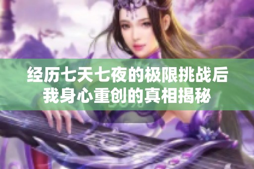 经历七天七夜的极限挑战后我身心重创的真相揭秘