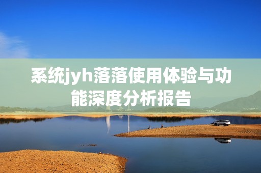 系统jyh落落使用体验与功能深度分析报告