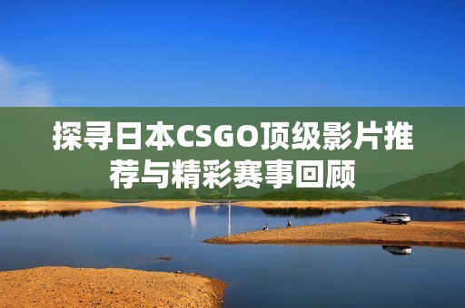 探寻日本CSGO顶级影片推荐与精彩赛事回顾