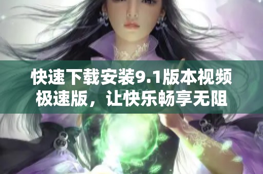 快速下载安装9.1版本视频极速版，让快乐畅享无阻