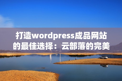 打造wordpress成品网站的最佳选择：云部落的完美解决方案