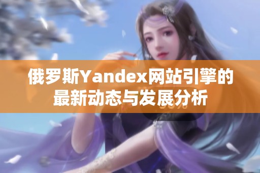 俄罗斯Yandex网站引擎的最新动态与发展分析