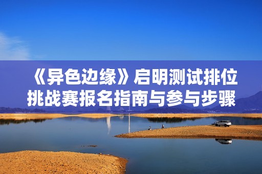 《异色边缘》启明测试排位挑战赛报名指南与参与步骤解析