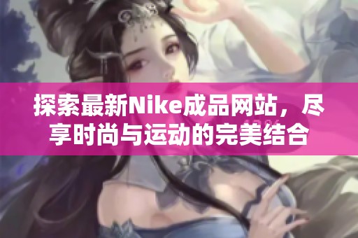 探索最新Nike成品网站，尽享时尚与运动的完美结合