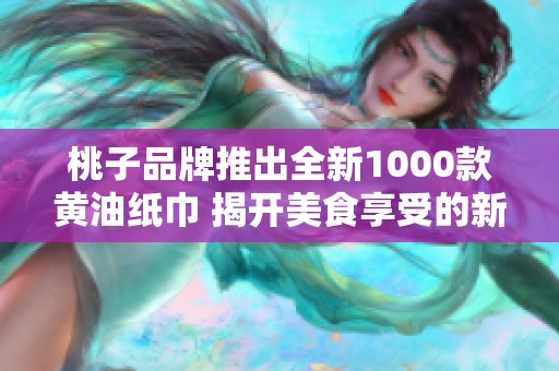 桃子品牌推出全新1000款黄油纸巾 揭开美食享受的新篇章