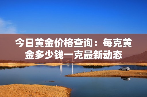 今日黄金价格查询：每克黄金多少钱一克最新动态