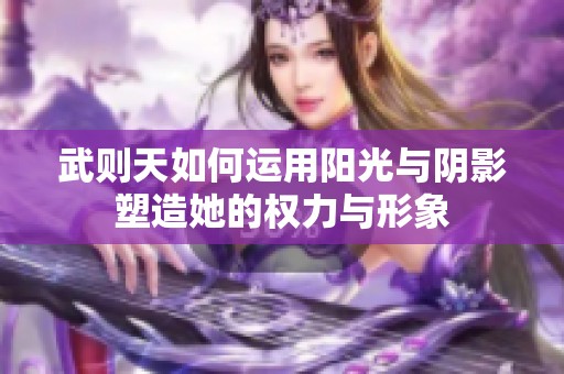 武则天如何运用阳光与阴影塑造她的权力与形象