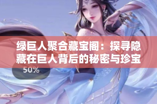 绿巨人聚合藏宝阁：探寻隐藏在巨人背后的秘密与珍宝