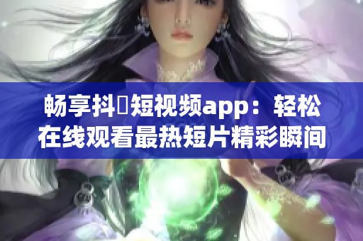 畅享抖抈短视频app：轻松在线观看最热短片精彩瞬间