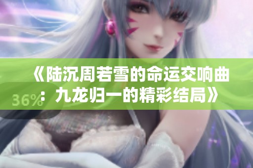 《陆沉周若雪的命运交响曲：九龙归一的精彩结局》