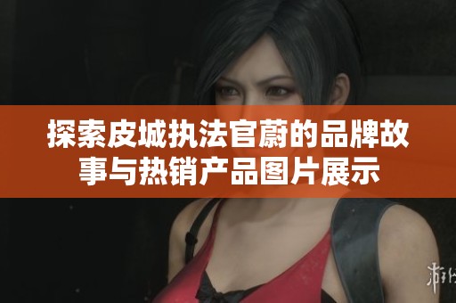 探索皮城执法官蔚的品牌故事与热销产品图片展示