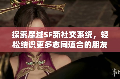 探索魔域SF新社交系统，轻松结识更多志同道合的朋友