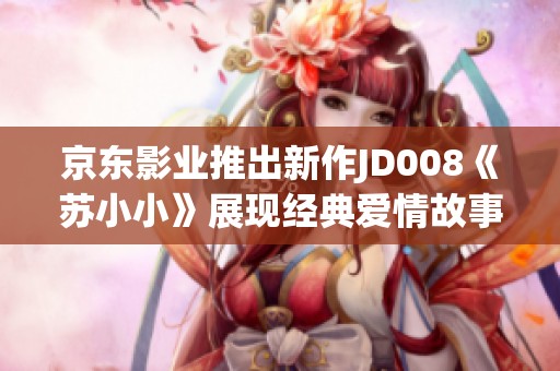 京东影业推出新作JD008《苏小小》展现经典爱情故事