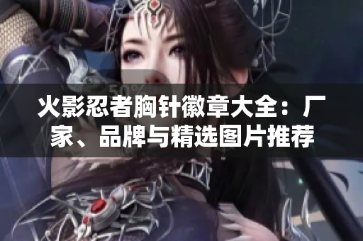 火影忍者胸针徽章大全：厂家、品牌与精选图片推荐
